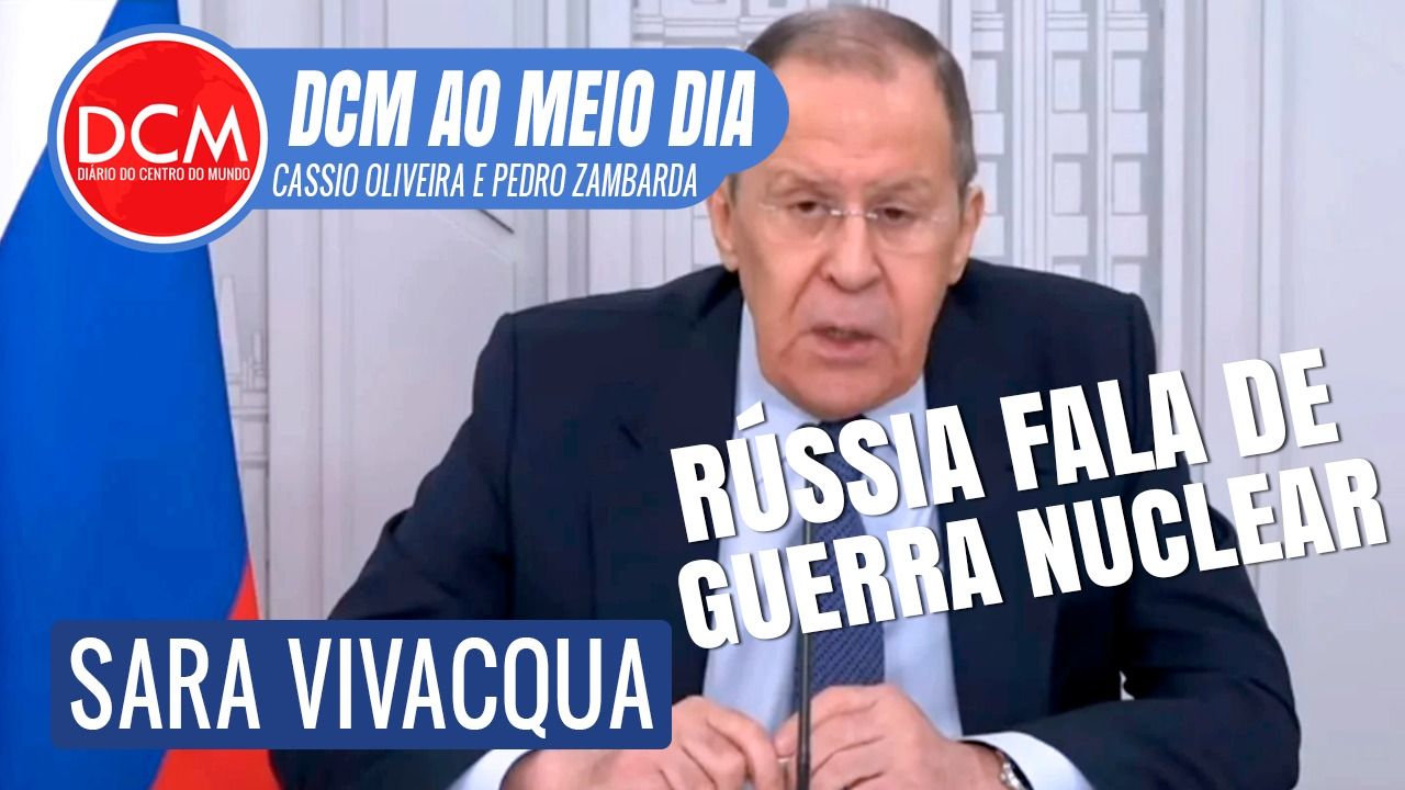 DCM Ao Meio-Dia: Lavrov diz que “políticos ocidentais pensam em guerra nuclear" e não a Rússia. Com Sara Vivacqua